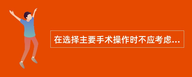 在选择主要手术操作时不应考虑的是（　　）。