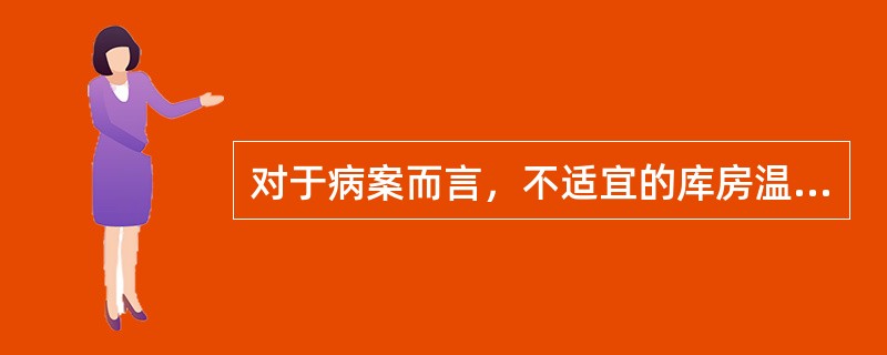 对于病案而言，不适宜的库房温度指的是（　　）。