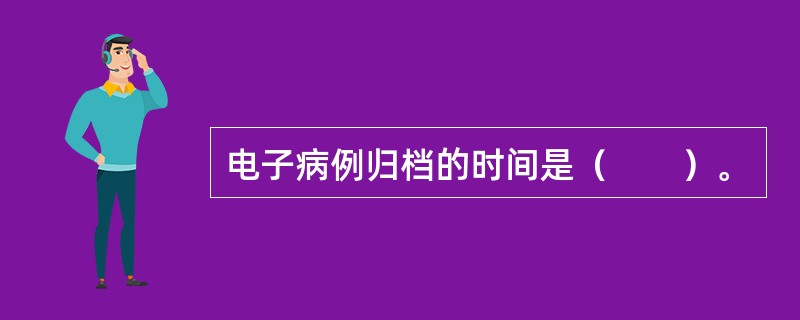 电子病例归档的时间是（　　）。