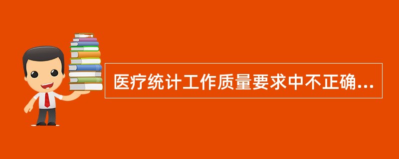 医疗统计工作质量要求中不正确的是（　　）。