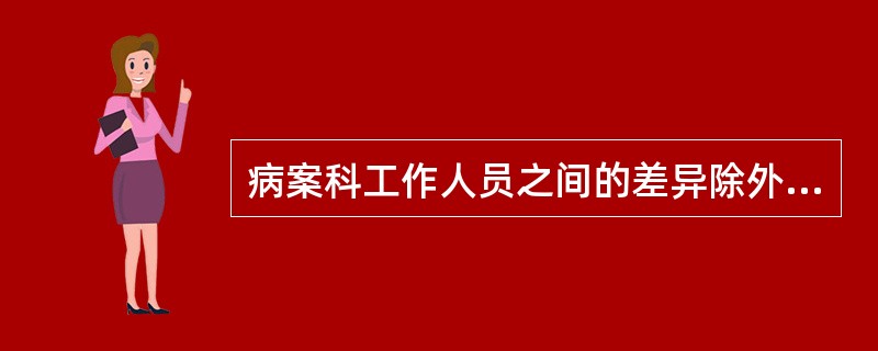 病案科工作人员之间的差异除外（　　）。