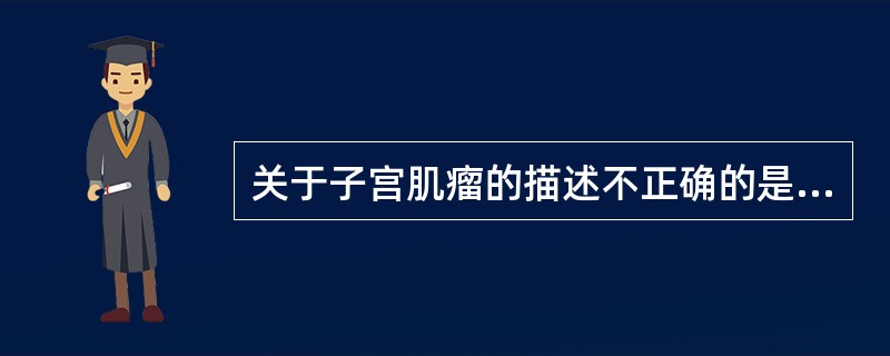 关于子宫肌瘤的描述不正确的是（　　）。