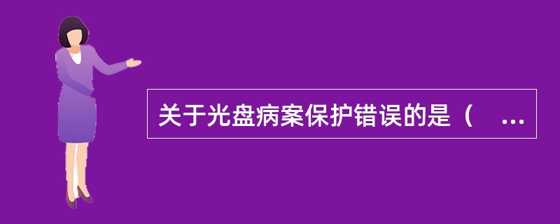 关于光盘病案保护错误的是（　　）。