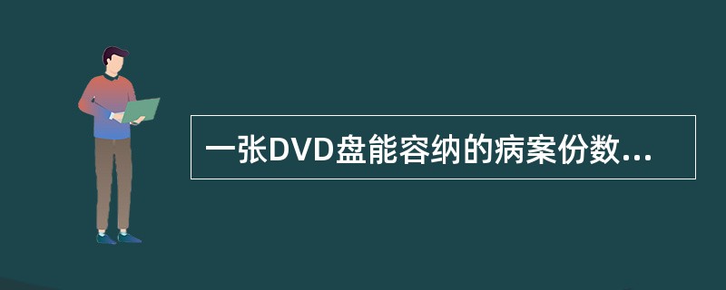 一张DVD盘能容纳的病案份数大致是