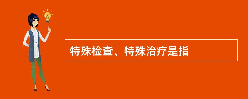 特殊检查、特殊治疗是指