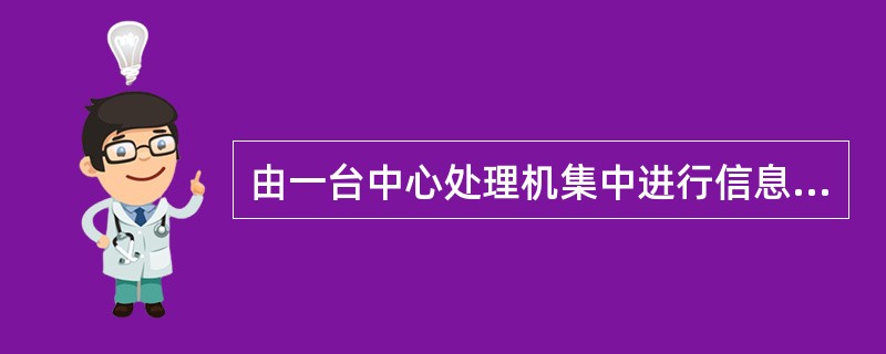 由一台中心处理机集中进行信息交换的网络是