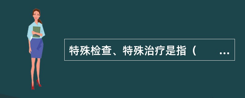 特殊检查、特殊治疗是指（　　）。