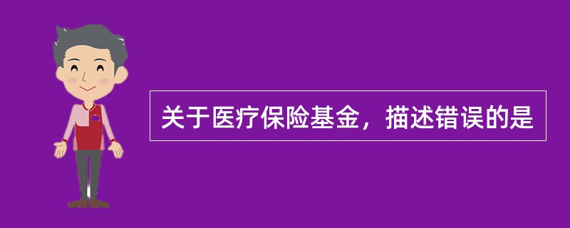 关于医疗保险基金，描述错误的是