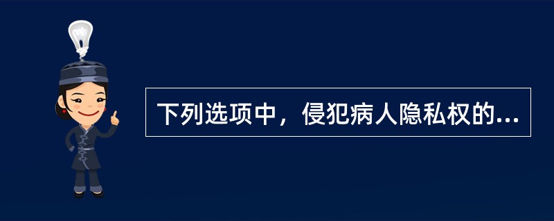 下列选项中，侵犯病人隐私权的行为包括（　　）。