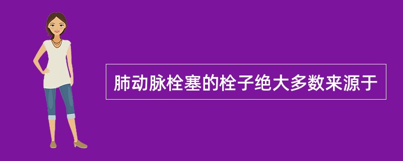 肺动脉栓塞的栓子绝大多数来源于