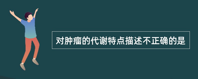 对肿瘤的代谢特点描述不正确的是