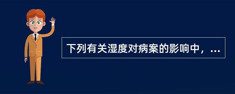 下列有关湿度对病案的影响中，不正确的说法是