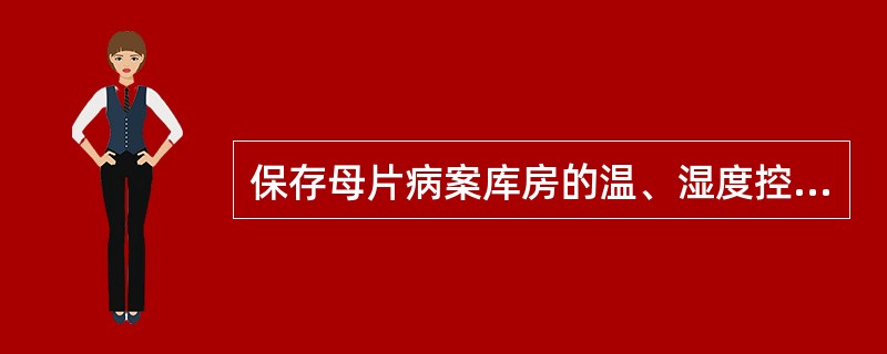 保存母片病案库房的温、湿度控制范围为（　　）。