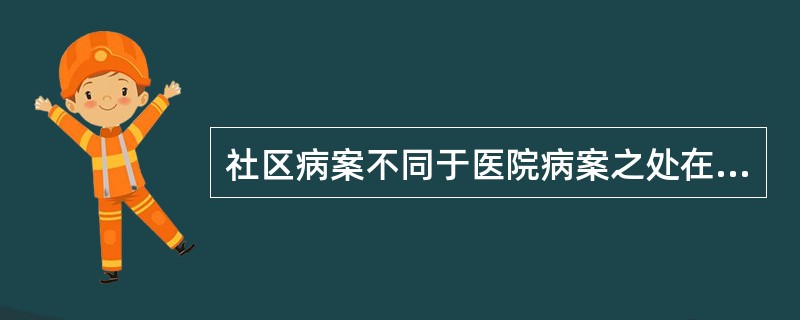 社区病案不同于医院病案之处在于（　　）。