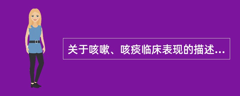 关于咳嗽、咳痰临床表现的描述不正确的是（　　）。