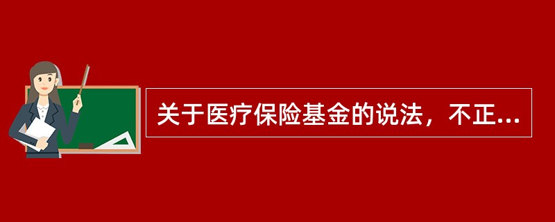 关于医疗保险基金的说法，不正确的是（　　）。