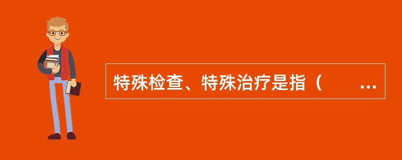 特殊检查、特殊治疗是指（　　）。