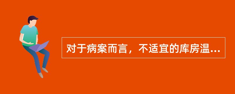 对于病案而言，不适宜的库房温度是指