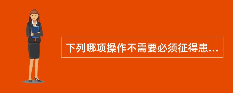 下列哪项操作不需要必须征得患者同意