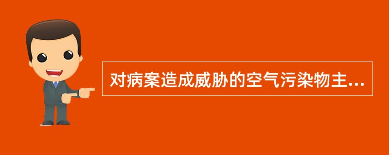 对病案造成威胁的空气污染物主要包括（　　）。
