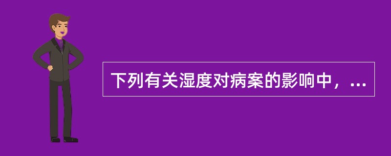 下列有关湿度对病案的影响中，错误的说法是（　　）。