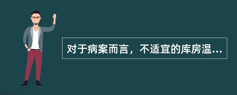 对于病案而言，不适宜的库房温度指的是（　　）。