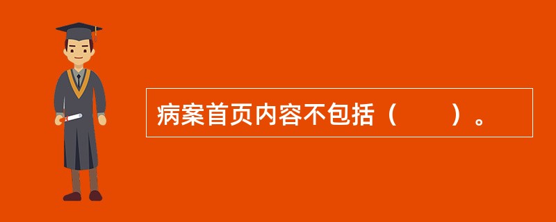 病案首页内容不包括（　　）。