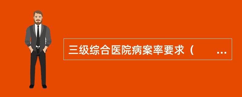 三级综合医院病案率要求（　　）。