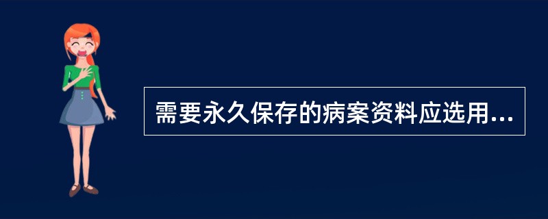 需要永久保存的病案资料应选用的书写纸为（　　）。