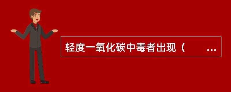 轻度一氧化碳中毒者出现（　　）。