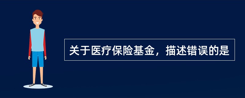 关于医疗保险基金，描述错误的是