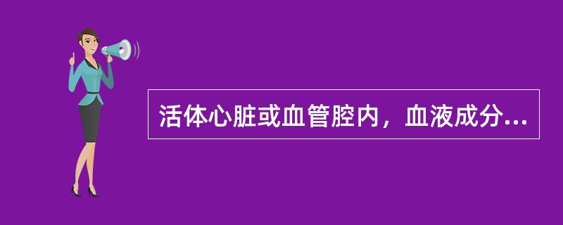 活体心脏或血管腔内，血液成分形成固体质块的过程称为