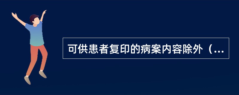 可供患者复印的病案内容除外（　　）。