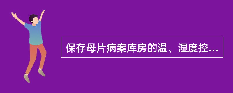 保存母片病案库房的温、湿度控制范围为（　　）。