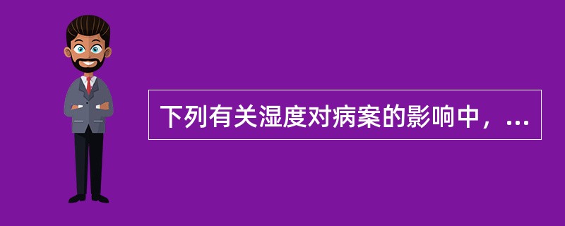 下列有关湿度对病案的影响中，错误的说法是（　　）。