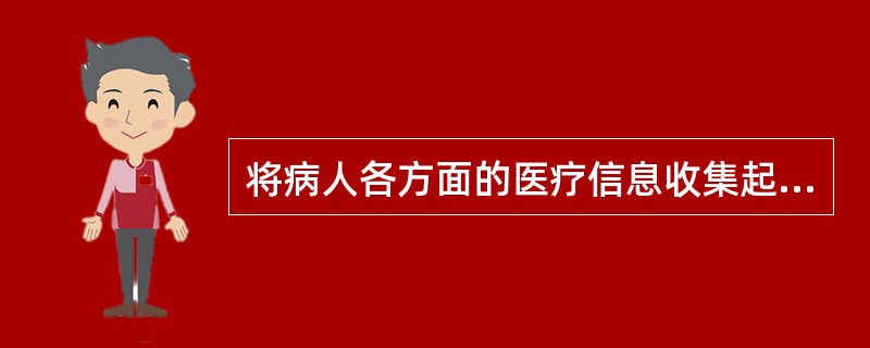 将病人各方面的医疗信息收集起来，按照规定和要求加以排序整理称为（　　）。