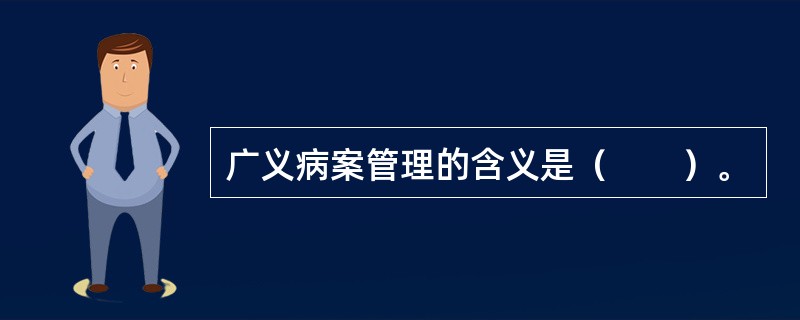 广义病案管理的含义是（　　）。