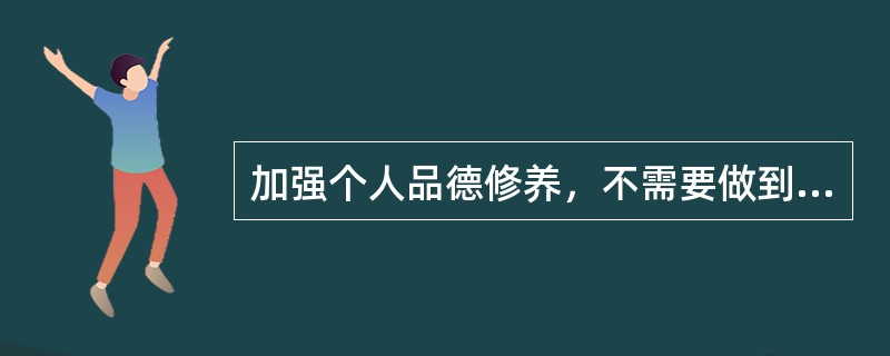 加强个人品德修养，不需要做到的是（　　）。