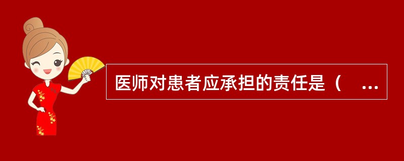 医师对患者应承担的责任是（　　）。