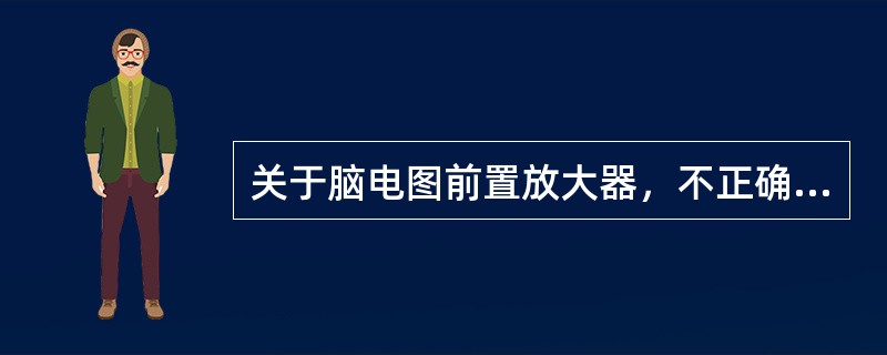 关于脑电图前置放大器，不正确的是（　　）。