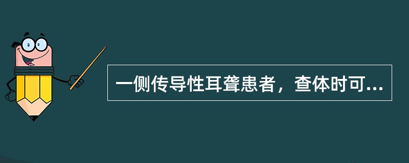 一侧传导性耳聋患者，查体时可表现为（　　）。