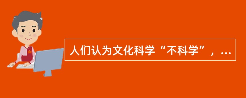 人们认为文化科学“不科学”，原因在于（）