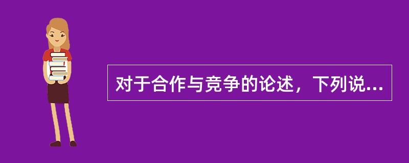 对于合作与竞争的论述，下列说法正确的是①合作是个体与个体、群体与群体、个体与群体之间为达到共同目的，彼此互相配合的一种行为②竞争是个体与个体，群体与群体、个体与群体之间争夺一个共同目标的行为③不同个体