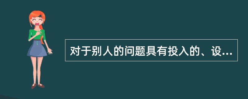 对于别人的问题具有投入的、设身处地的理解（）