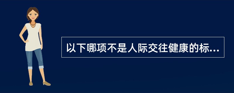 以下哪项不是人际交往健康的标志（）