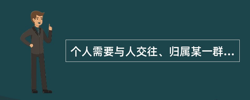 个人需要与人交往、归属某一群体，被接纳的需要，这种需要是（）