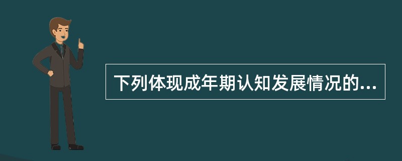 下列体现成年期认知发展情况的是（）