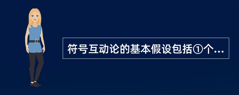 符号互动论的基本假设包括①个体对事物采取的行动是以该事物对其意义为基础②事物的意义源于个体与他人的互动，而不是存在事物自身中③个体在应付他所遇到的事物时，往往通过自身的解释去运用和修改事物对他的意义（