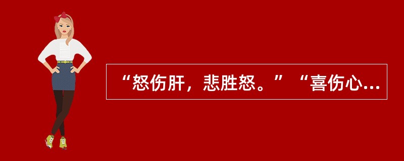 “怒伤肝，悲胜怒。”“喜伤心，恐胜喜。”“思伤脾，怒胜思。”“忧伤肺，喜胜忧。”“恐伤肾，思胜恐。”属于