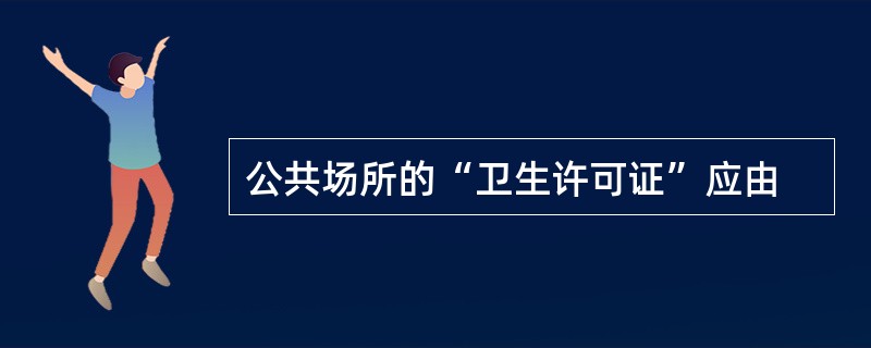 公共场所的“卫生许可证”应由